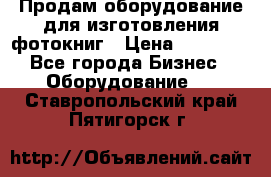 Продам оборудование для изготовления фотокниг › Цена ­ 70 000 - Все города Бизнес » Оборудование   . Ставропольский край,Пятигорск г.